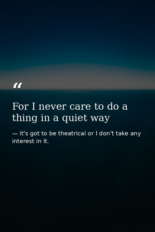 For I never care to do a thing in a quiet way — it's got to be theatrical or I don't take any interest in it.