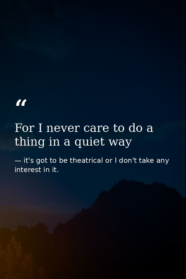 For I never care to do a thing in a quiet way — it's got to be theatrical or I don't take any interest in it.