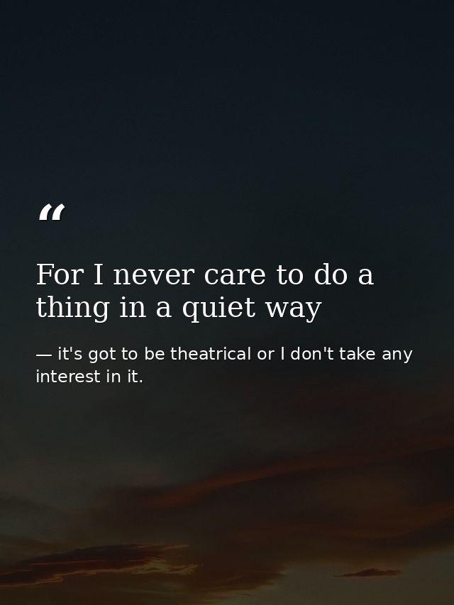 For I never care to do a thing in a quiet way — it's got to be theatrical or I don't take any interest in it.