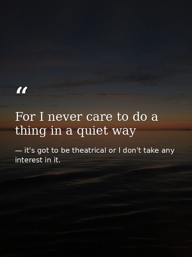 For I never care to do a thing in a quiet way — it's got to be theatrical or I don't take any interest in it.