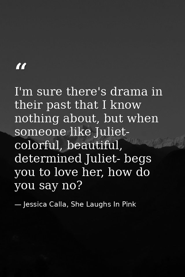I'm sure there's drama in their past that I know nothing about, but when someone like Juliet- colorful, beautiful, deter — Jessica Calla, She Laughs In Pink