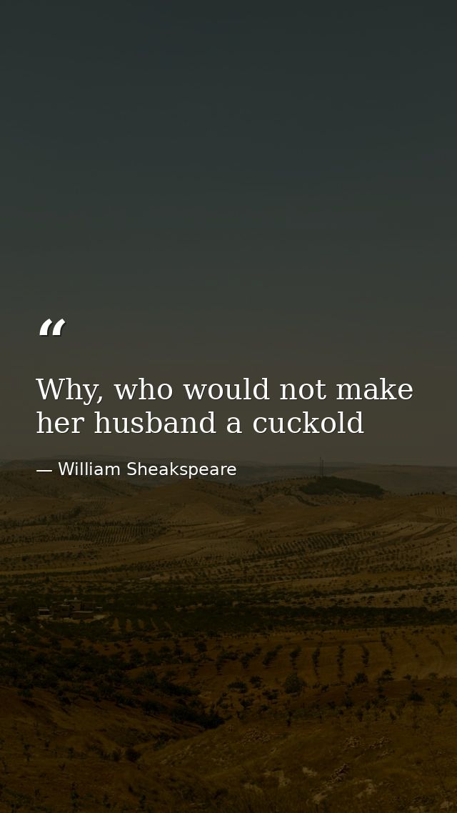 Why, who would not make her husband a cuckold — William Sheakspeare