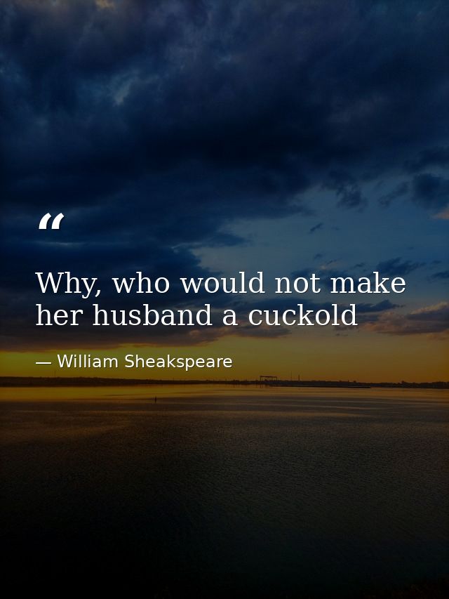 Why, who would not make her husband a cuckold — William Sheakspeare