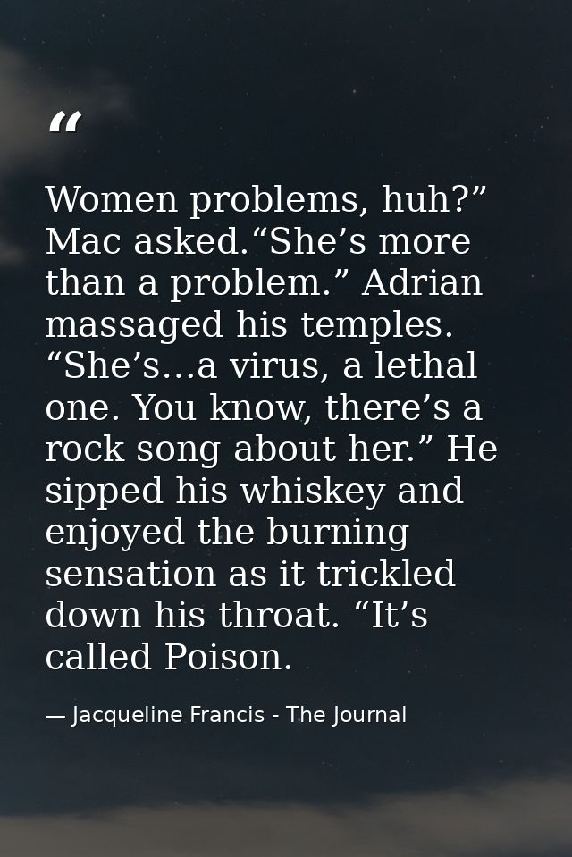 Women problems, huh?” Mac asked.“She’s more than a problem.” Adrian massaged his temples. “She’s…a virus, a lethal one.  — Jacqueline Francis - The Journal