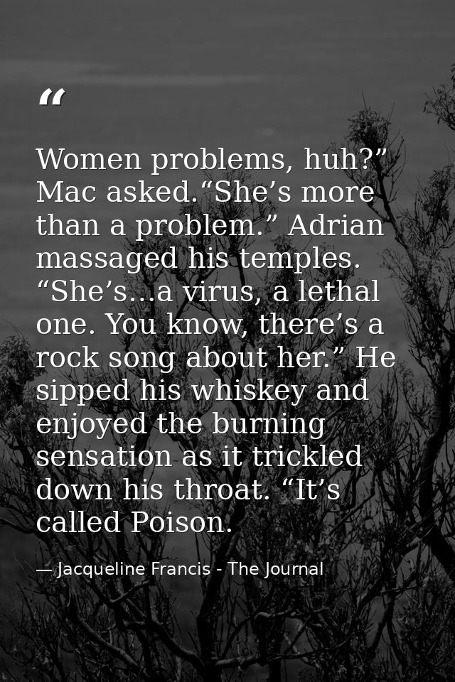 Women problems, huh?” Mac asked.“She’s more than a problem.” Adrian massaged his temples. “She’s…a virus, a lethal one.  — Jacqueline Francis - The Journal