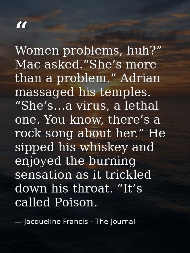 Women problems, huh?” Mac asked.“She’s more than a problem.” Adrian massaged his temples. “She’s…a virus, a lethal one.  — Jacqueline Francis - The Journal