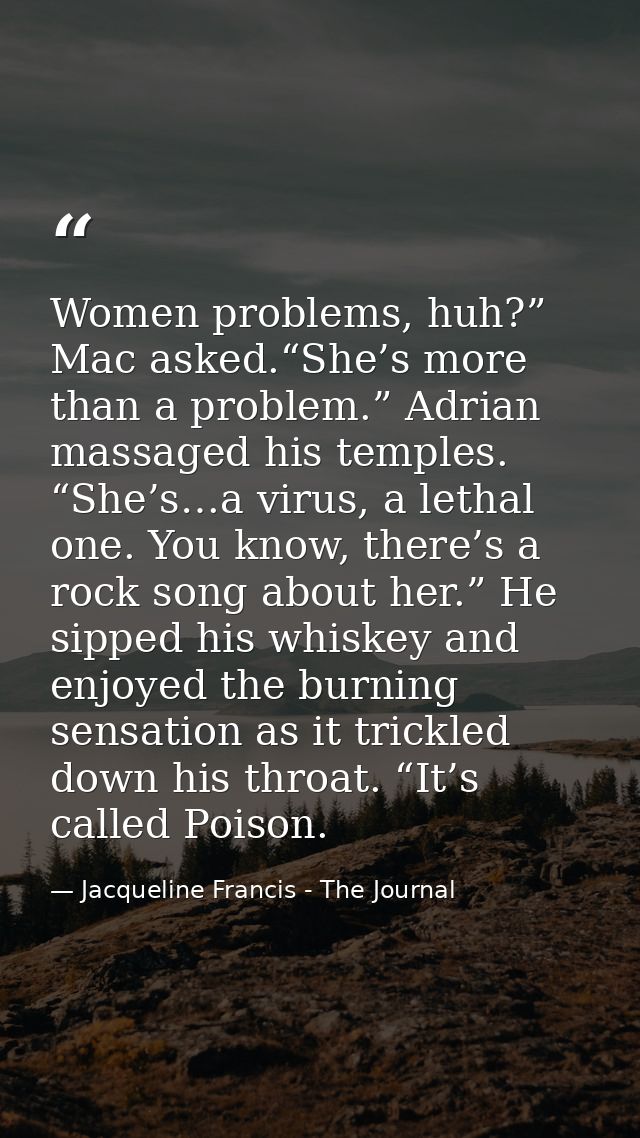 Women problems, huh?” Mac asked.“She’s more than a problem.” Adrian massaged his temples. “She’s…a virus, a lethal one.  — Jacqueline Francis - The Journal