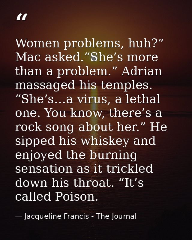 Women problems, huh?” Mac asked.“She’s more than a problem.” Adrian massaged his temples. “She’s…a virus, a lethal one.  — Jacqueline Francis - The Journal