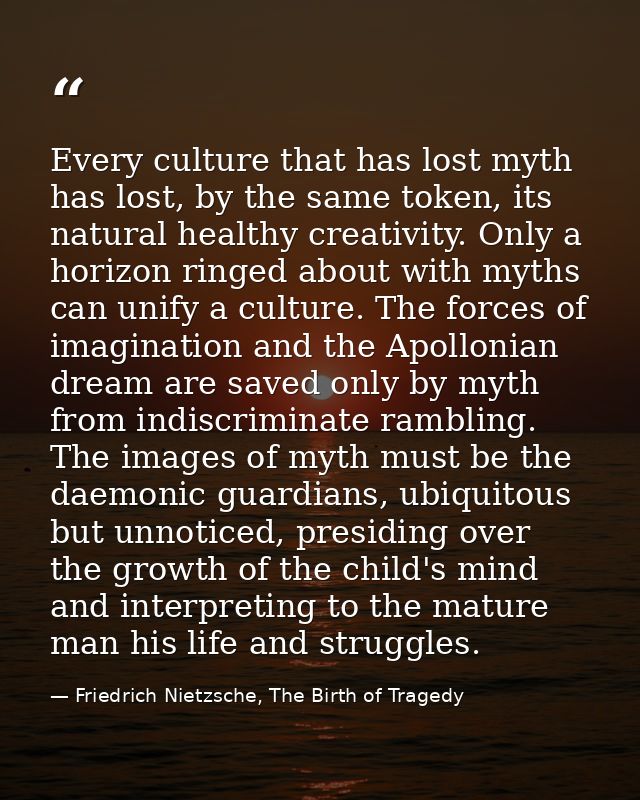 Every culture that has lost myth has lost, by the same token, its natural healthy creativity. Only a horizon ringed abou — Friedrich Nietzsche, The Birth of Tragedy