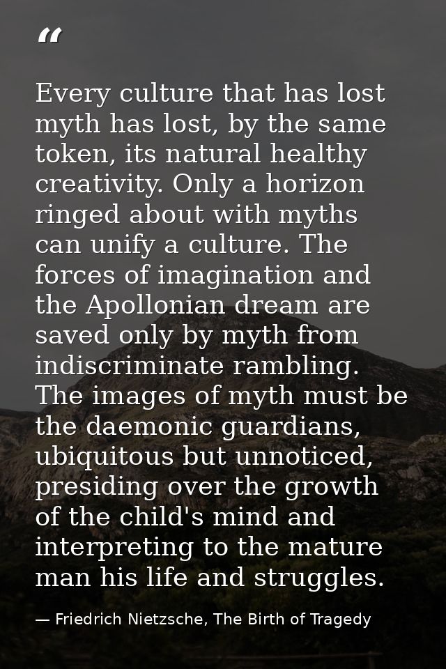 Every culture that has lost myth has lost, by the same token, its natural healthy creativity. Only a horizon ringed abou — Friedrich Nietzsche, The Birth of Tragedy