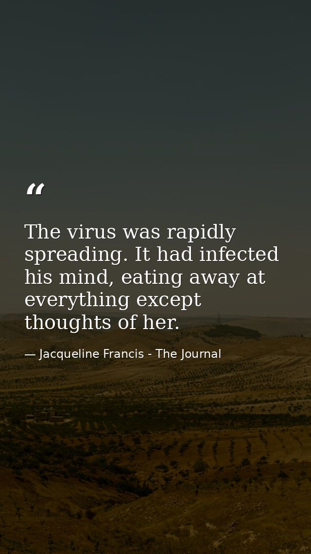 The virus was rapidly spreading. It had infected his mind, eating away at everything except thoughts of her. — Jacqueline Francis - The Journal