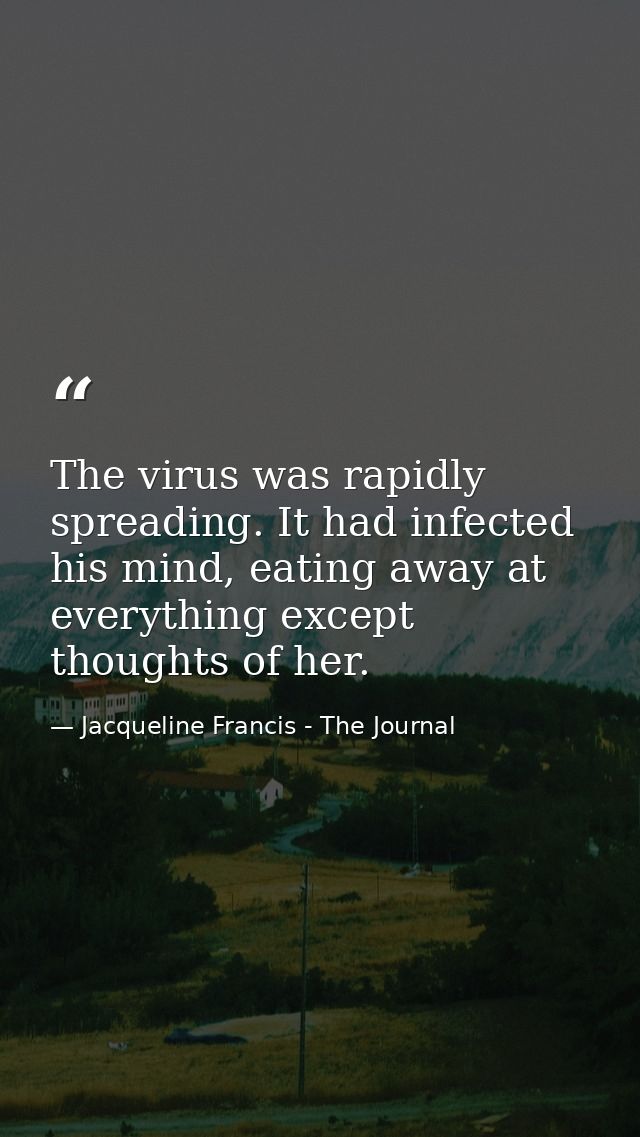 The virus was rapidly spreading. It had infected his mind, eating away at everything except thoughts of her. — Jacqueline Francis - The Journal
