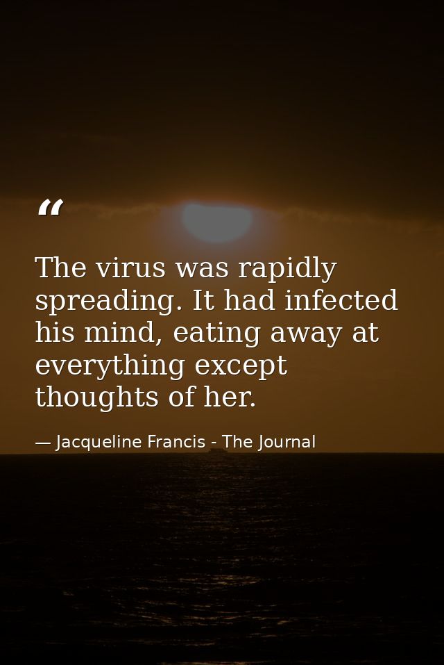 The virus was rapidly spreading. It had infected his mind, eating away at everything except thoughts of her. — Jacqueline Francis - The Journal