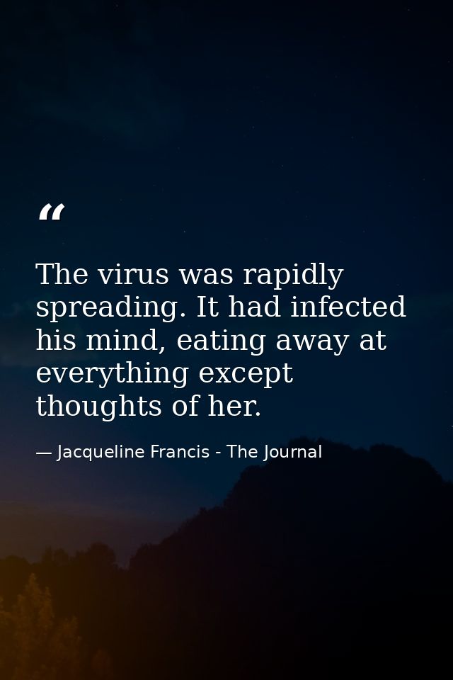 The virus was rapidly spreading. It had infected his mind, eating away at everything except thoughts of her. — Jacqueline Francis - The Journal