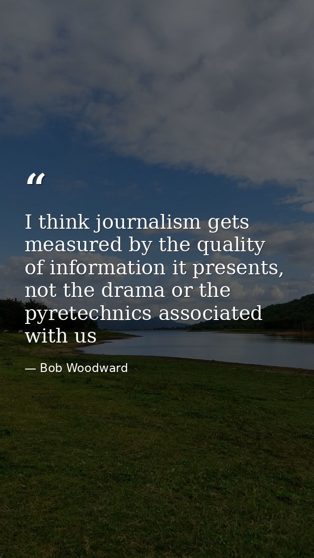 I think journalism gets measured by the quality of information it presents, not the drama or the pyretechnics associated — Bob Woodward