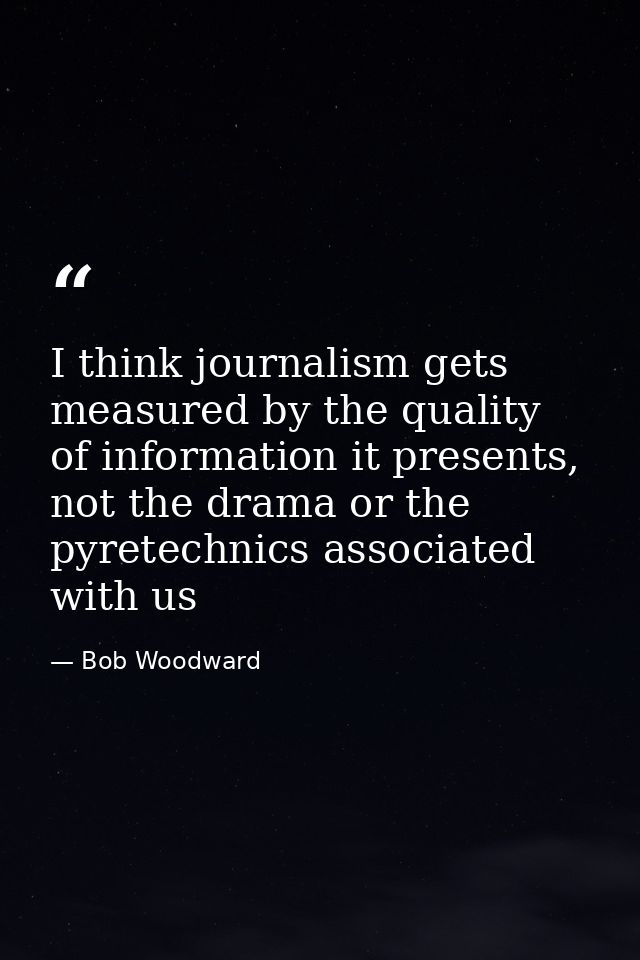 I think journalism gets measured by the quality of information it presents, not the drama or the pyretechnics associated — Bob Woodward