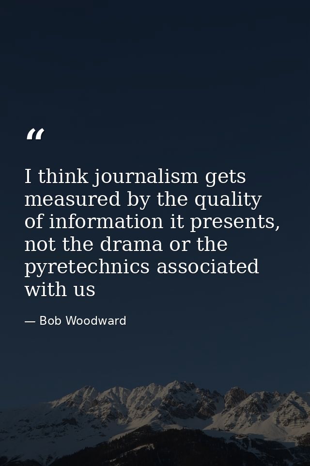 I think journalism gets measured by the quality of information it presents, not the drama or the pyretechnics associated — Bob Woodward