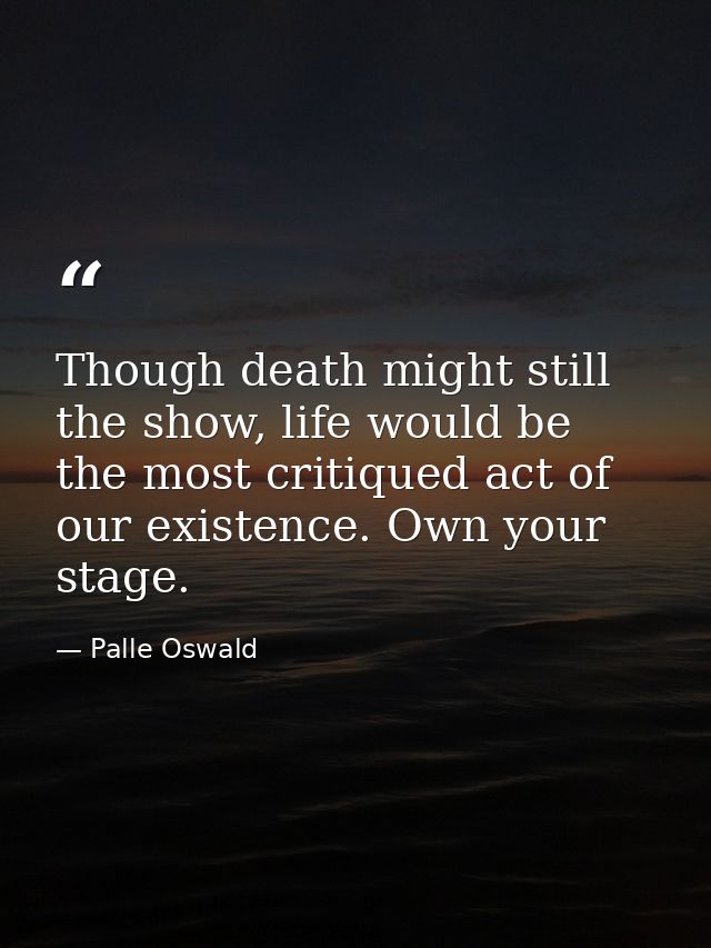 Though death might still the show, life would be the most critiqued act of our existence. Own your stage. — Palle Oswald