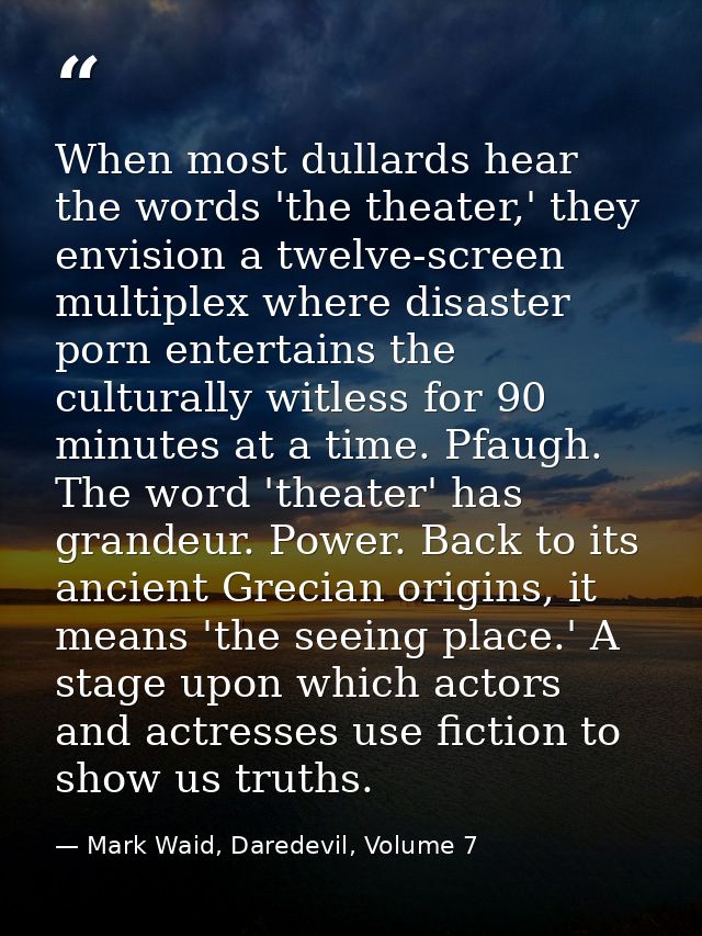 When most dullards hear the words 'the theater,' they envision a twelve-screen multiplex where disaster porn entertains  — Mark Waid, Daredevil, Volume 7