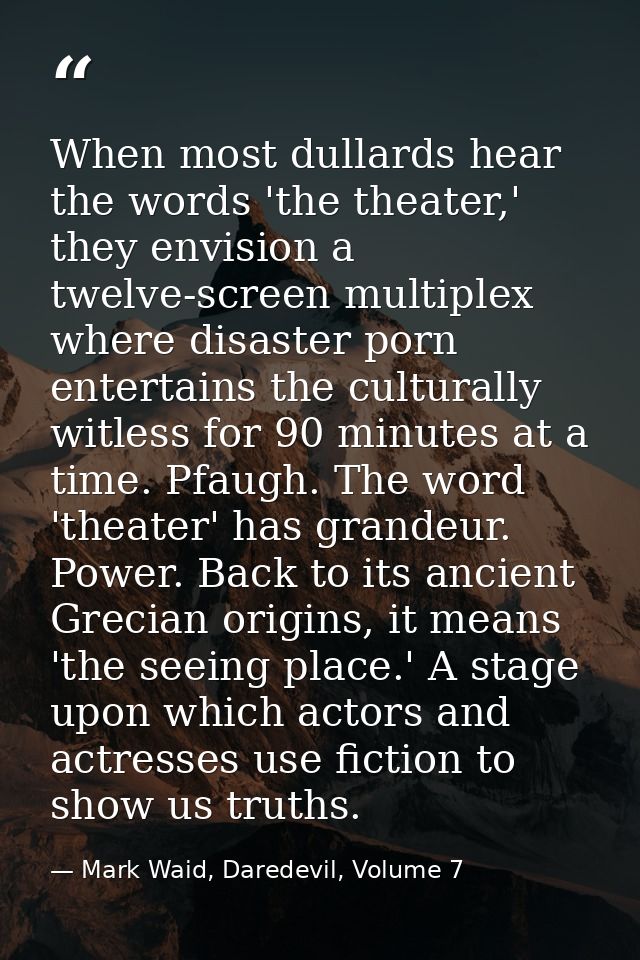 When most dullards hear the words 'the theater,' they envision a twelve-screen multiplex where disaster porn entertains  — Mark Waid, Daredevil, Volume 7