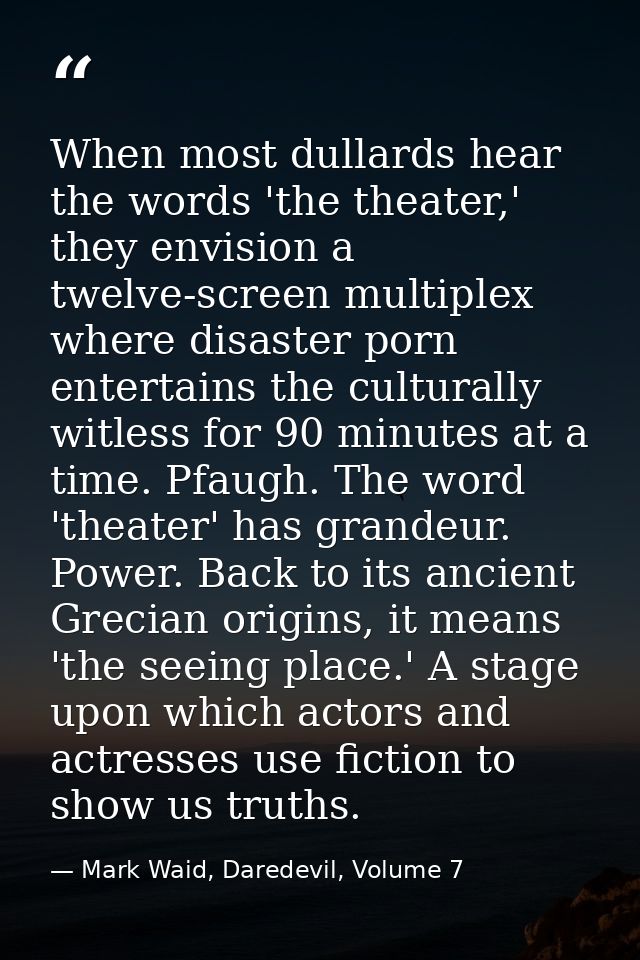 When most dullards hear the words 'the theater,' they envision a twelve-screen multiplex where disaster porn entertains  — Mark Waid, Daredevil, Volume 7