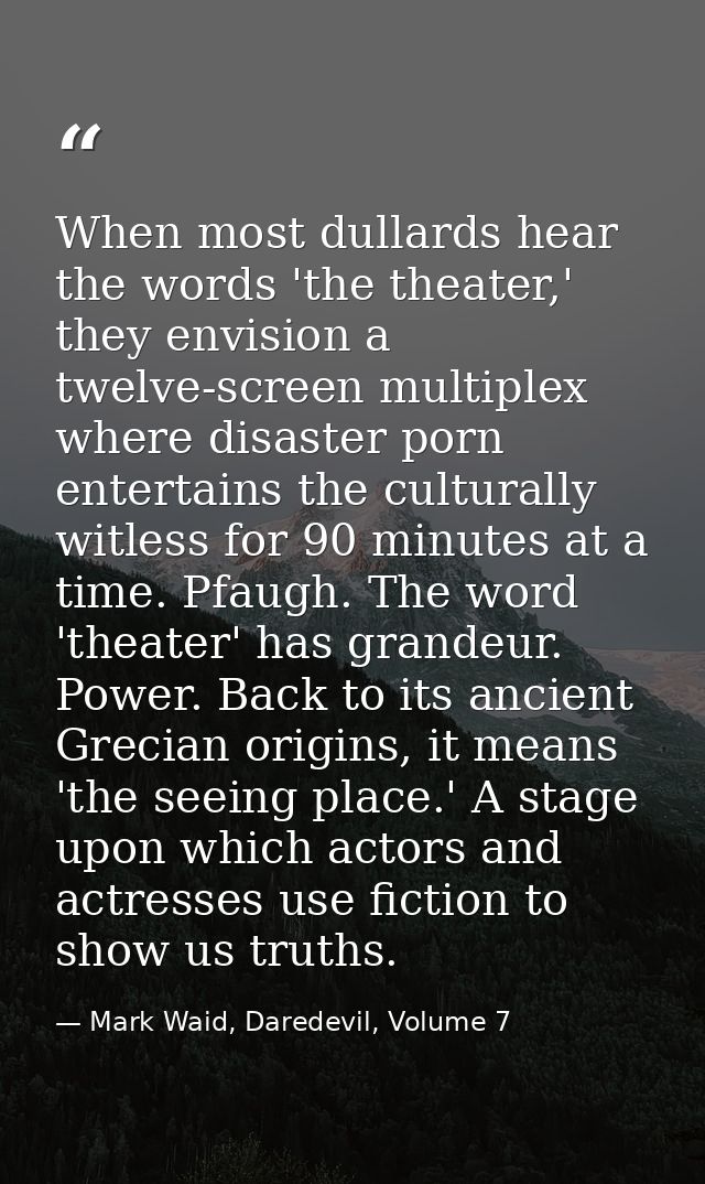 When most dullards hear the words 'the theater,' they envision a twelve-screen multiplex where disaster porn entertains  — Mark Waid, Daredevil, Volume 7