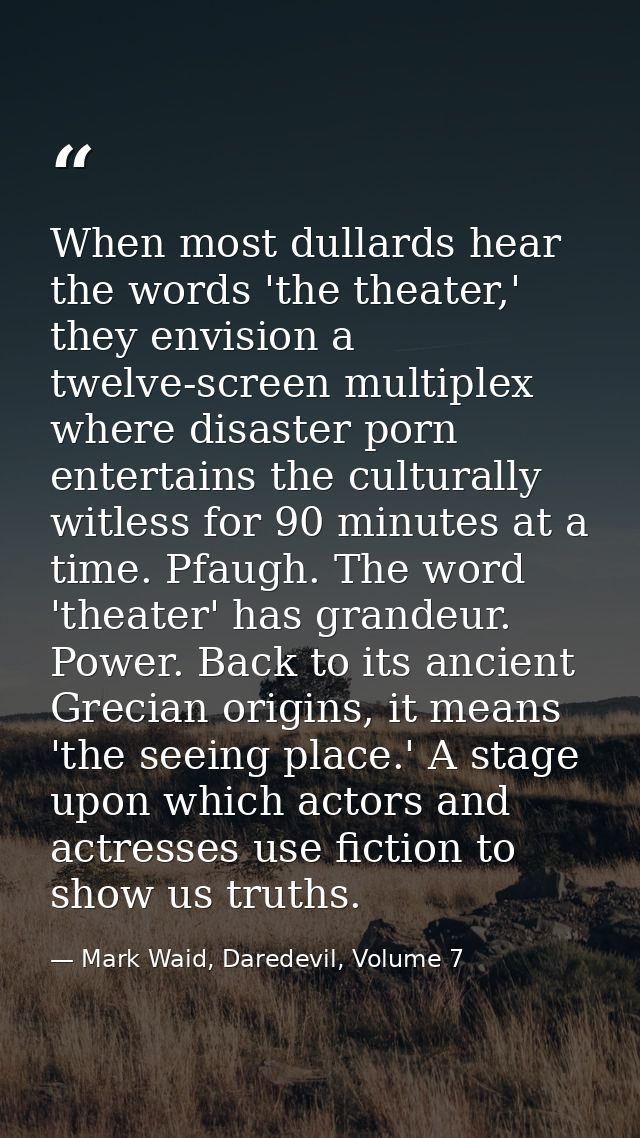 When most dullards hear the words 'the theater,' they envision a twelve-screen multiplex where disaster porn entertains  — Mark Waid, Daredevil, Volume 7