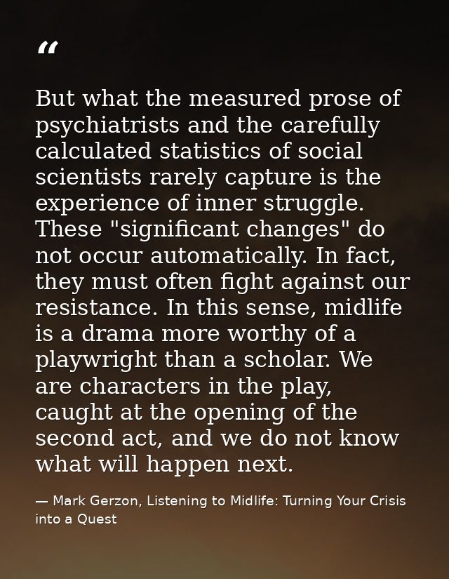 But what the measured prose of psychiatrists and the carefully calculated statistics of social scientists rarely capture — Mark Gerzon, Listening to Midlife: Turning Your Crisis into a Quest