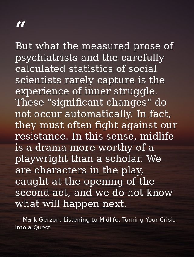 But what the measured prose of psychiatrists and the carefully calculated statistics of social scientists rarely capture — Mark Gerzon, Listening to Midlife: Turning Your Crisis into a Quest