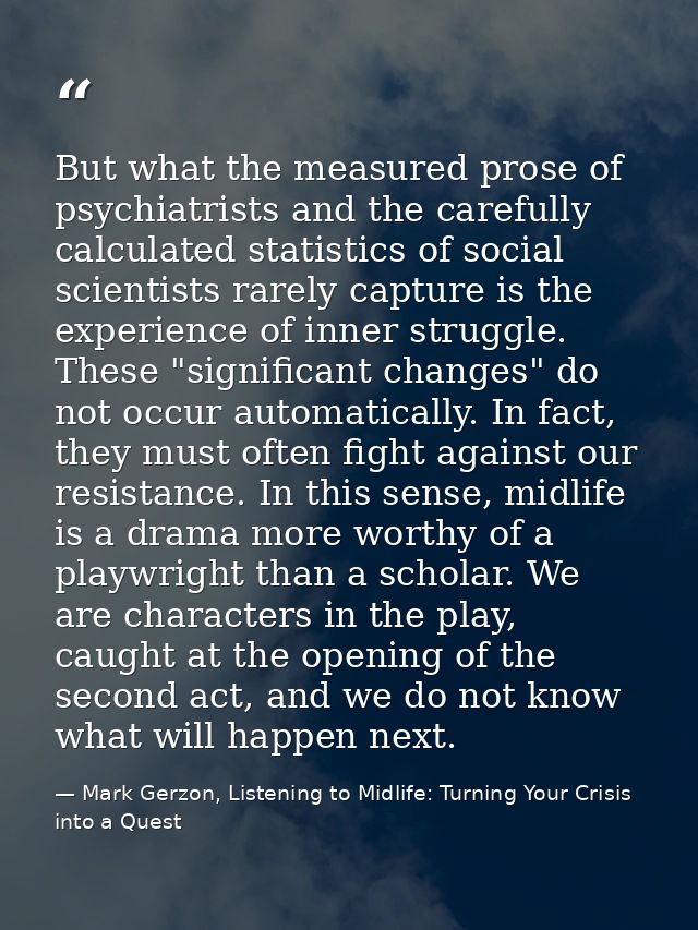But what the measured prose of psychiatrists and the carefully calculated statistics of social scientists rarely capture — Mark Gerzon, Listening to Midlife: Turning Your Crisis into a Quest