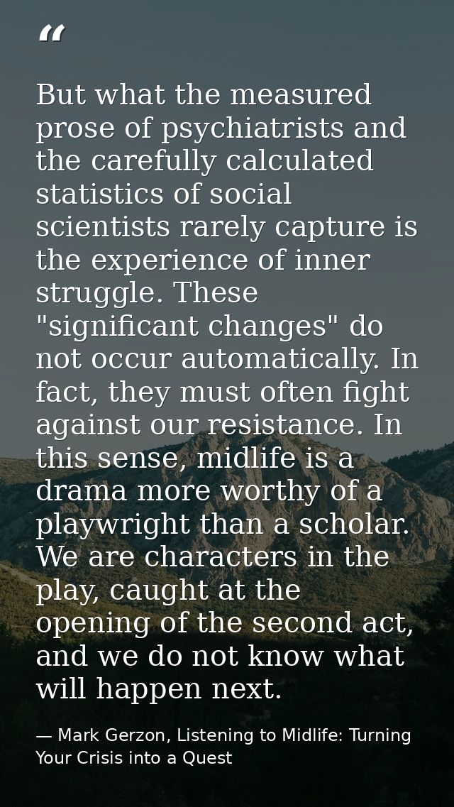 But what the measured prose of psychiatrists and the carefully calculated statistics of social scientists rarely capture — Mark Gerzon, Listening to Midlife: Turning Your Crisis into a Quest