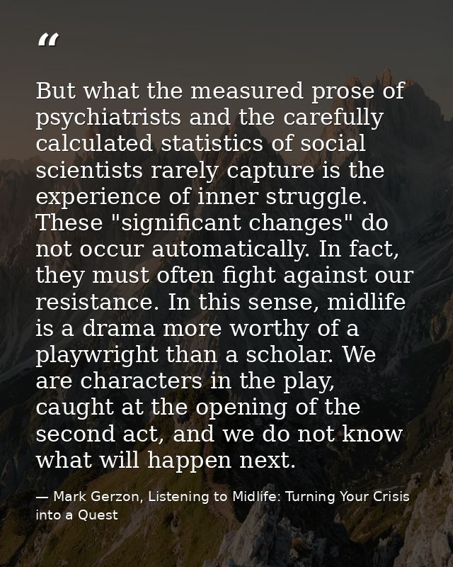 But what the measured prose of psychiatrists and the carefully calculated statistics of social scientists rarely capture — Mark Gerzon, Listening to Midlife: Turning Your Crisis into a Quest