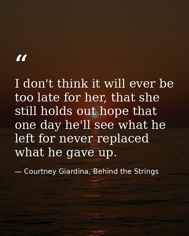 I don't think it will ever be too late for her, that she still holds out hope that one day he'll see what he left for ne — Courtney Giardina, Behind the Strings