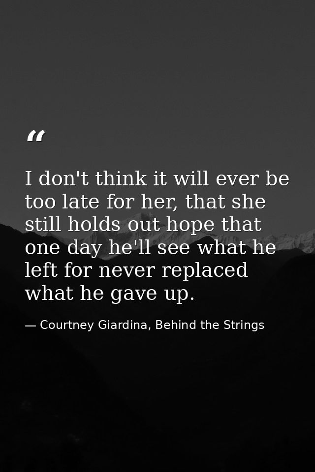 I don't think it will ever be too late for her, that she still holds out hope that one day he'll see what he left for ne — Courtney Giardina, Behind the Strings