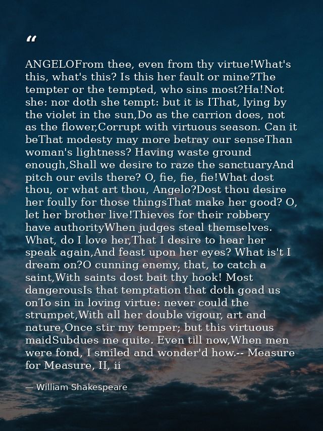 ANGELOFrom thee, even from thy virtue!What's this, what's this? Is this her fault or mine?The tempter or the tempted, wh — William Shakespeare