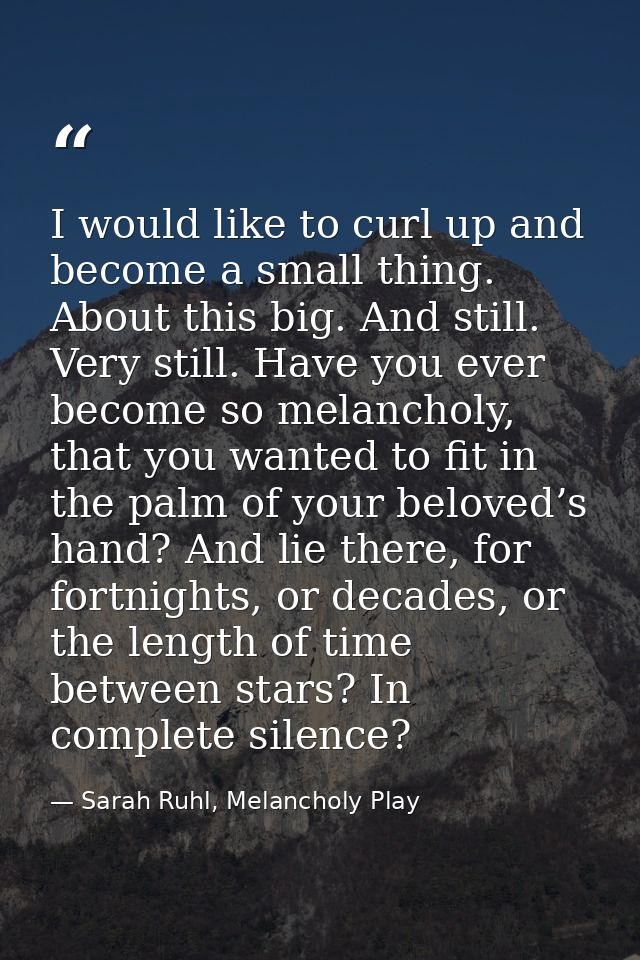 I would like to curl up and become a small thing. About this big. And still. Very still. Have you ever become so melanch — Sarah Ruhl, Melancholy Play