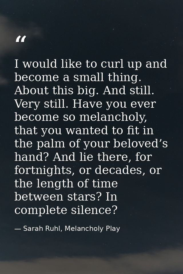 I would like to curl up and become a small thing. About this big. And still. Very still. Have you ever become so melanch — Sarah Ruhl, Melancholy Play