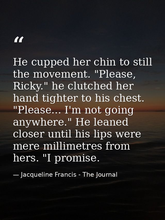 He cupped her chin to still the movement. "Please, Ricky." he clutched her hand tighter to his chest. "Please... I'm not — Jacqueline Francis - The Journal