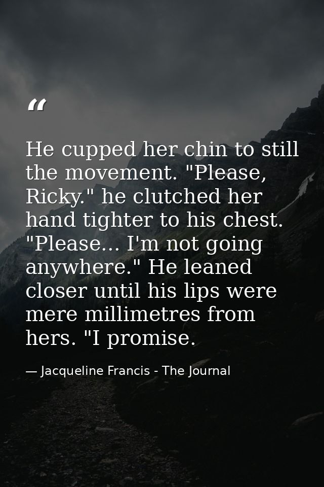 He cupped her chin to still the movement. "Please, Ricky." he clutched her hand tighter to his chest. "Please... I'm not — Jacqueline Francis - The Journal