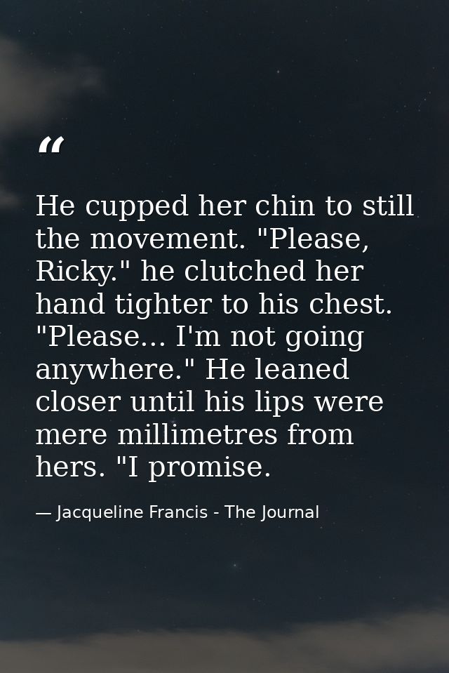 He cupped her chin to still the movement. "Please, Ricky." he clutched her hand tighter to his chest. "Please... I'm not — Jacqueline Francis - The Journal
