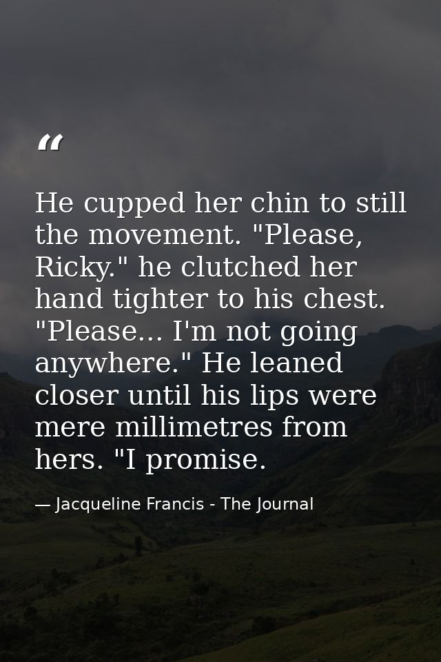 He cupped her chin to still the movement. "Please, Ricky." he clutched her hand tighter to his chest. "Please... I'm not — Jacqueline Francis - The Journal