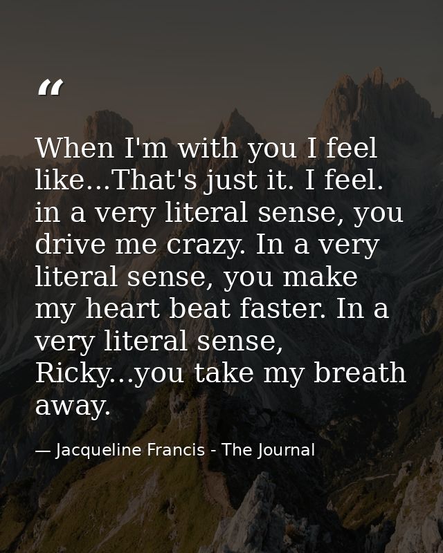 When I'm with you I feel like...That's just it. I feel. in a very literal sense, you drive me crazy. In a very literal s — Jacqueline Francis - The Journal