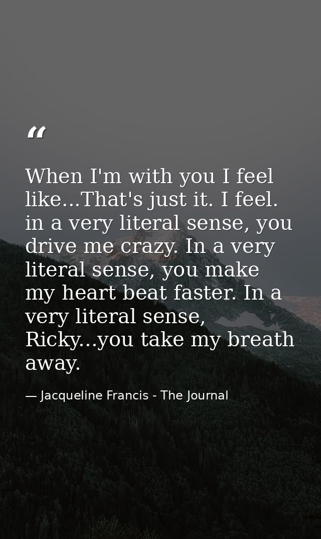 When I'm with you I feel like...That's just it. I feel. in a very literal sense, you drive me crazy. In a very literal s — Jacqueline Francis - The Journal