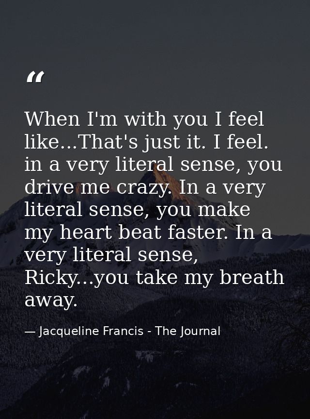 When I'm with you I feel like...That's just it. I feel. in a very literal sense, you drive me crazy. In a very literal s — Jacqueline Francis - The Journal