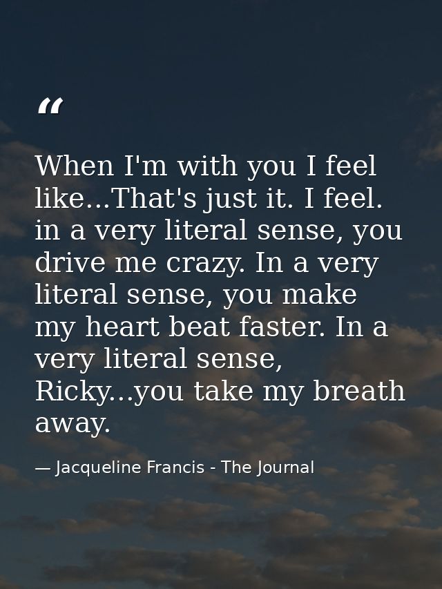 When I'm with you I feel like...That's just it. I feel. in a very literal sense, you drive me crazy. In a very literal s — Jacqueline Francis - The Journal