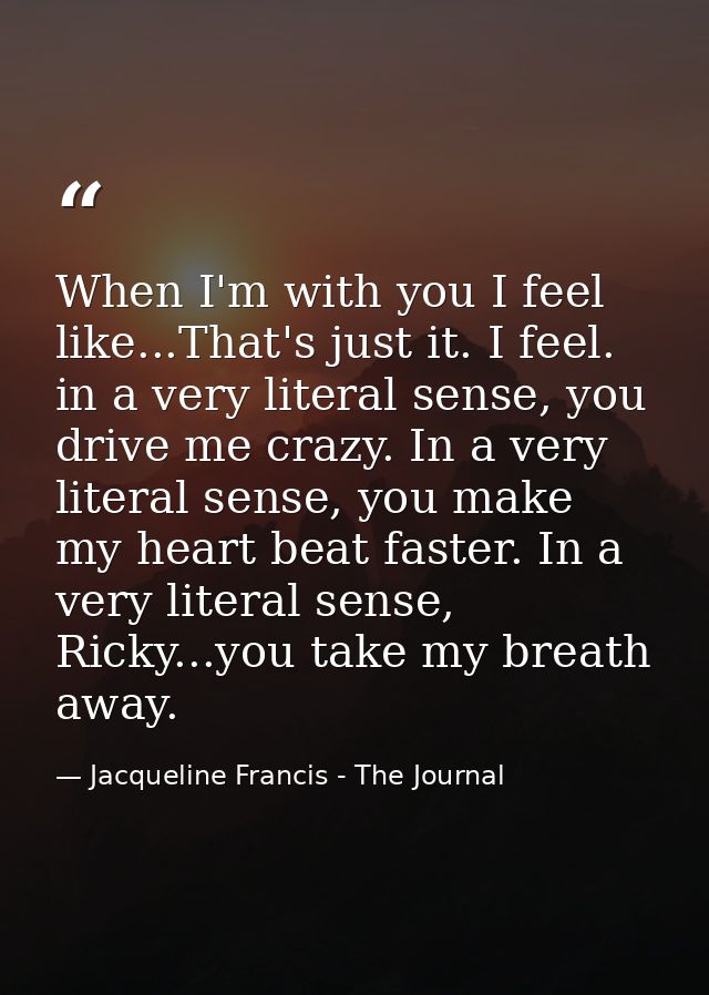 When I'm with you I feel like...That's just it. I feel. in a very literal sense, you drive me crazy. In a very literal s — Jacqueline Francis - The Journal
