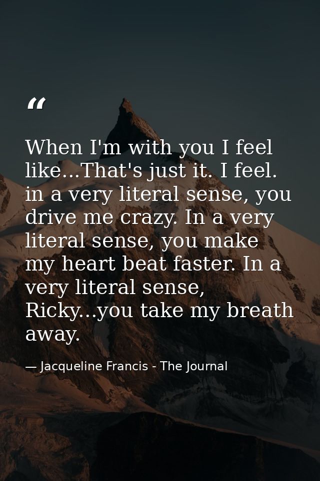 When I'm with you I feel like...That's just it. I feel. in a very literal sense, you drive me crazy. In a very literal s — Jacqueline Francis - The Journal