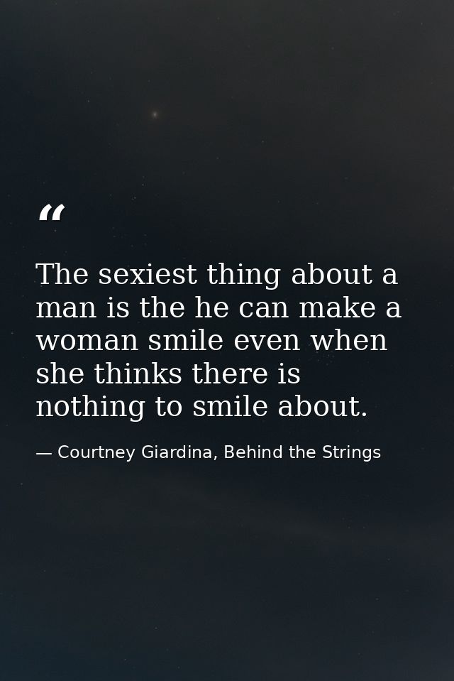 The sexiest thing about a man is the he can make a woman smile even when she thinks there is nothing to smile about. — Courtney Giardina, Behind the Strings