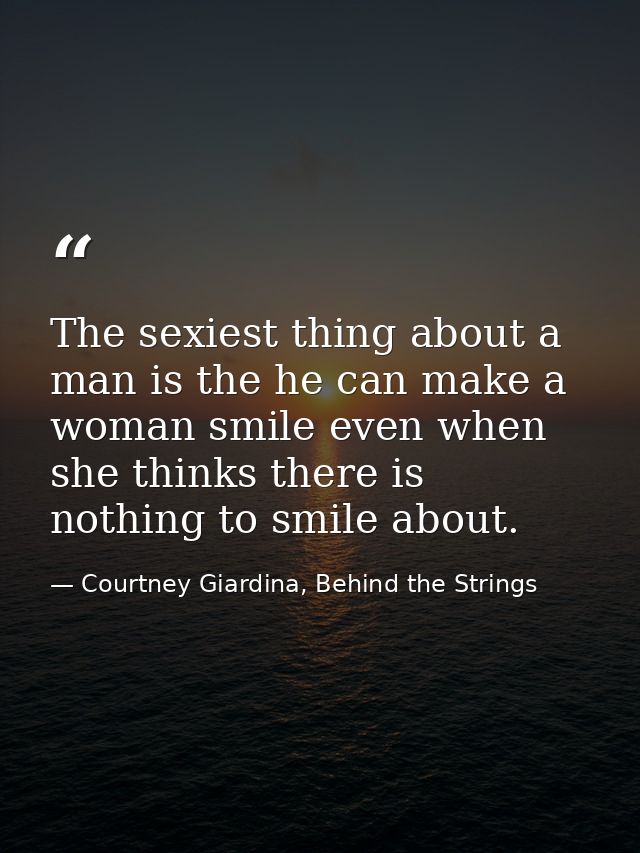The sexiest thing about a man is the he can make a woman smile even when she thinks there is nothing to smile about. — Courtney Giardina, Behind the Strings