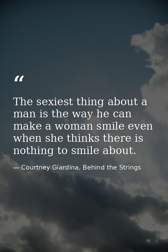 The sexiest thing about a man is the way he can make a woman smile even when she thinks there is nothing to smile about. — Courtney Giardina, Behind the Strings